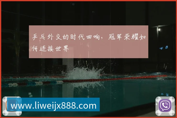 乒乓外交的时代回响，冠军荣耀如何连接世界