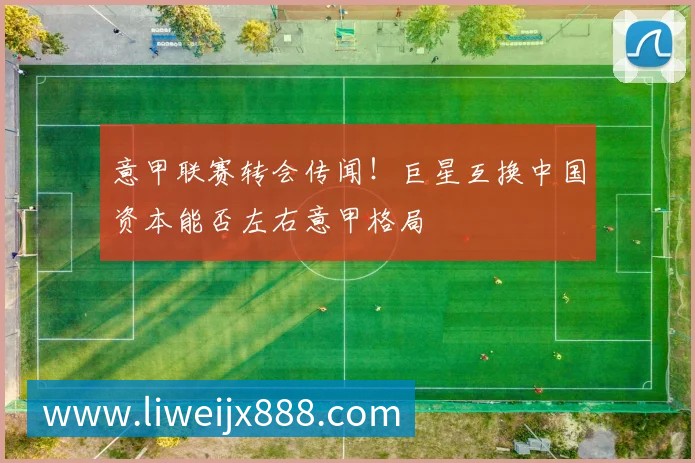 意甲联赛转会传闻！巨星互换中国资本能否左右意甲格局
