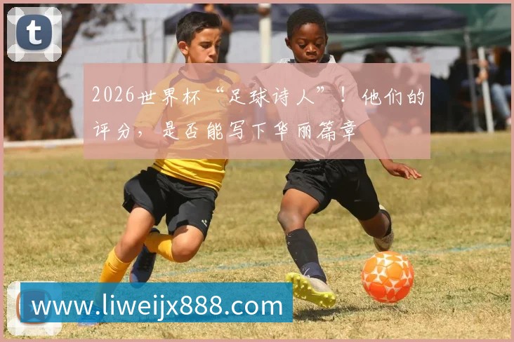 2026世界杯“足球诗人”!他们的评分,是否能写下华丽篇章