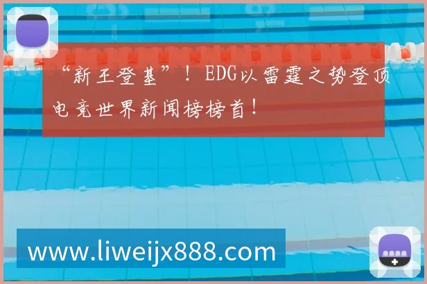 “新王登基”!EDG以雷霆之势登顶电竞世界新闻榜榜首!